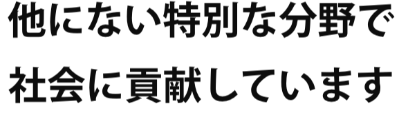 他にない特別な分野で社会に貢献しています